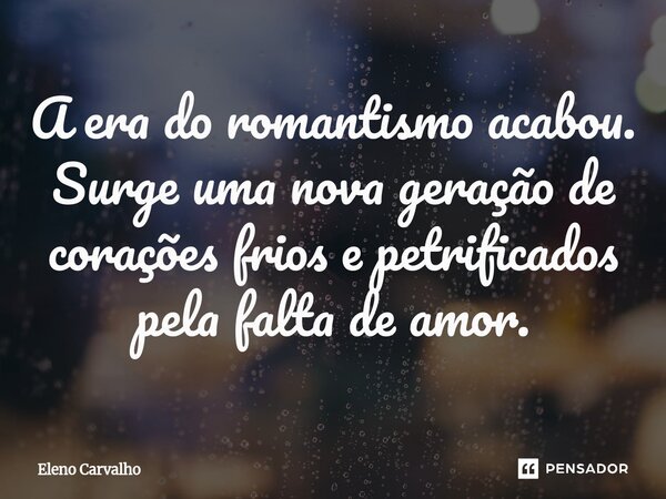 ⁠A era do romantismo acabou. Surge uma nova geração de corações frios e petrificados pela falta de amor.... Frase de Eleno Carvalho.