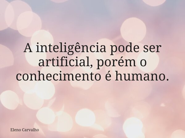 A inteligência pode ser artificial, porém o conhecimento é humano.... Frase de Eleno Carvalho.