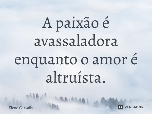 ⁠A paixão é avassaladora enquanto o amor é altruísta.... Frase de Eleno Carvalho.