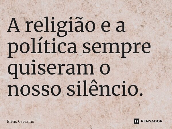 ⁠A religião e a política sempre quiseram o nosso silêncio.... Frase de Eleno Carvalho.