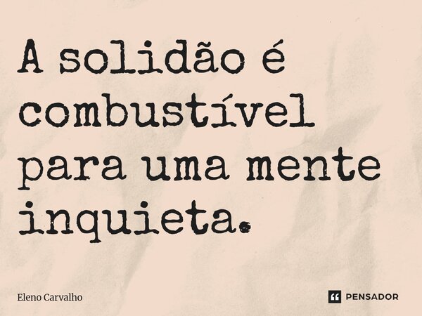 ⁠A solidão é combustível para uma mente inquieta.... Frase de Eleno Carvalho.