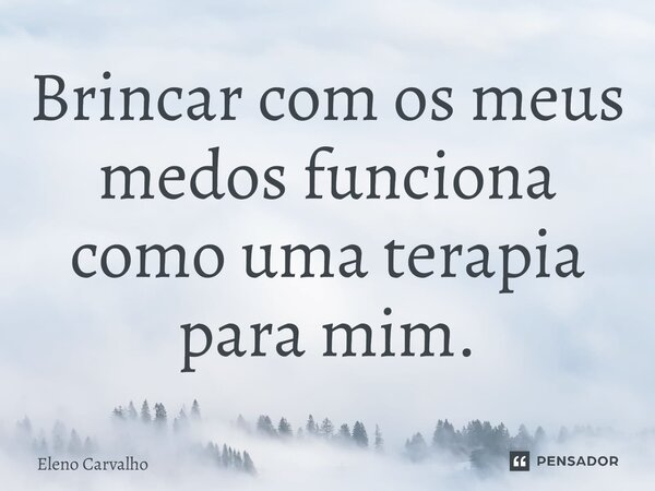 ⁠Brincar com os meus medos funciona como uma terapia para mim.... Frase de Eleno Carvalho.