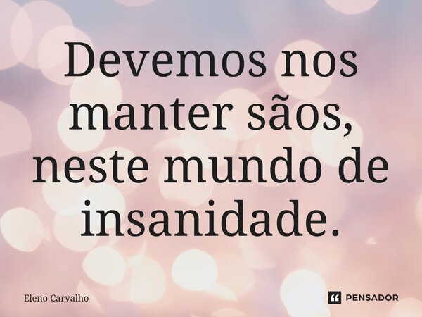 ⁠Devemos nos manter sãos, neste mundo de insanidade.... Frase de Eleno Carvalho.