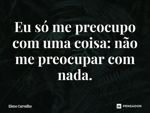 Eu só me preocupo com uma coisa: não me preocupar com nada.⁠... Frase de Eleno Carvalho.