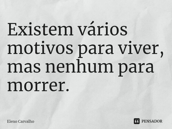 ⁠Existem vários motivos para viver, mas nenhum para morrer.... Frase de Eleno Carvalho.