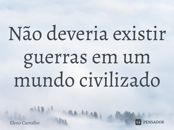 ⁠Não deveria existir guerras em um mundo civilizado... Frase de Eleno Carvalho.