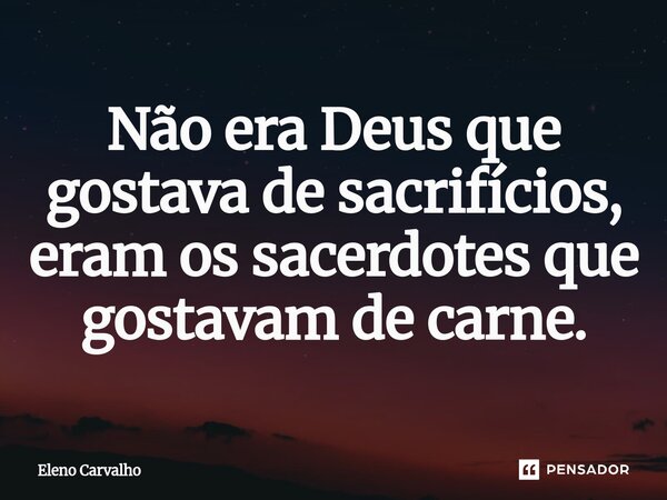 ⁠Não era Deus que gostava de sacrifícios, eram os sacerdotes que gostavam de carne.... Frase de Eleno Carvalho.