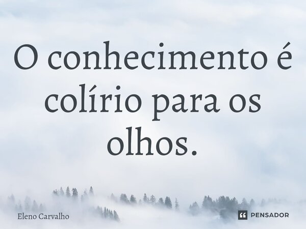 ⁠O conhecimento é colírio para os olhos.... Frase de Eleno Carvalho.