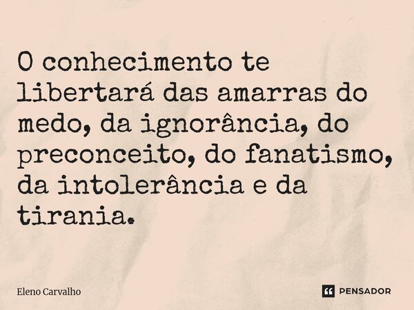⁠O conhecimento te libertará das amarras do medo, da ignorância, do preconceito, do fanatismo, da intolerância e da tirania.... Frase de Eleno Carvalho.