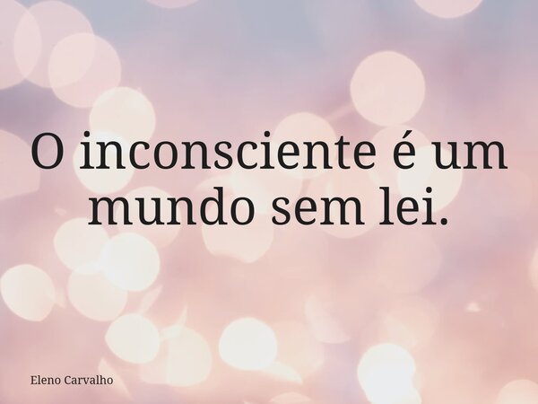 O inconsciente é um mundo sem lei.... Frase de Eleno Carvalho.