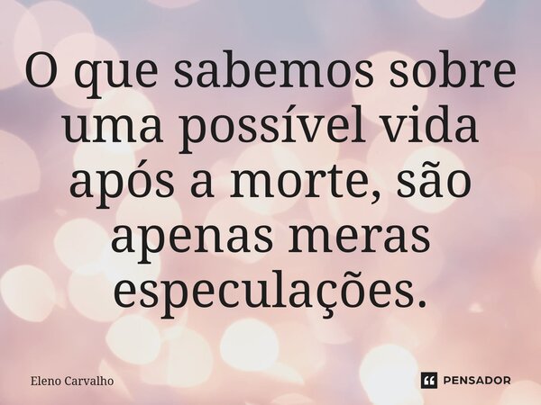 ⁠O que sabemos sobre uma possível vida após a morte, são apenas meras especulações.... Frase de Eleno Carvalho.
