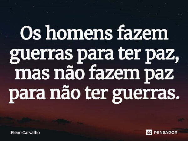 ⁠Os homens fazem guerras para ter paz, mas não fazem paz para não ter guerras.... Frase de Eleno Carvalho.