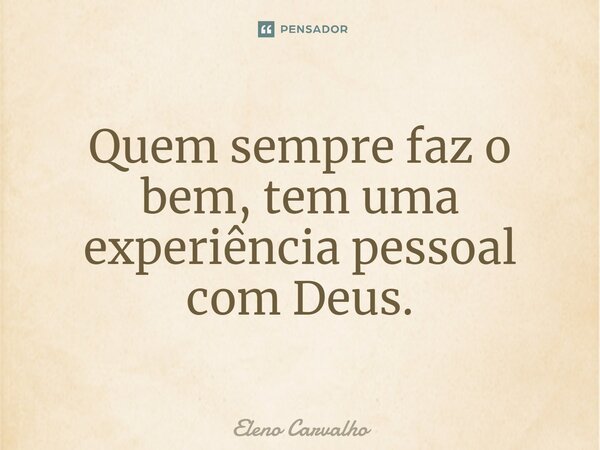 ⁠Quem sempre faz o bem, tem uma experiência pessoal com Deus.... Frase de Eleno Carvalho.