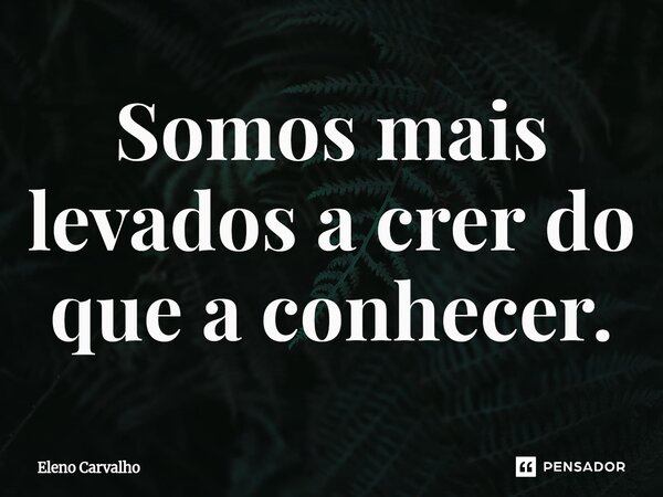 ⁠Somos mais levados a crer do que a conhecer.... Frase de Eleno Carvalho.