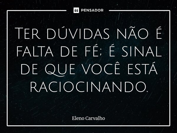 ⁠Ter dúvidas não é falta de fé; é sinal de que você está raciocinando.... Frase de Eleno Carvalho.