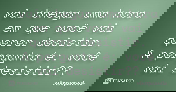 vai chegar uma hora em que você vai querer desistir. A pergunta é: você vai desistir??... Frase de elenpamela.