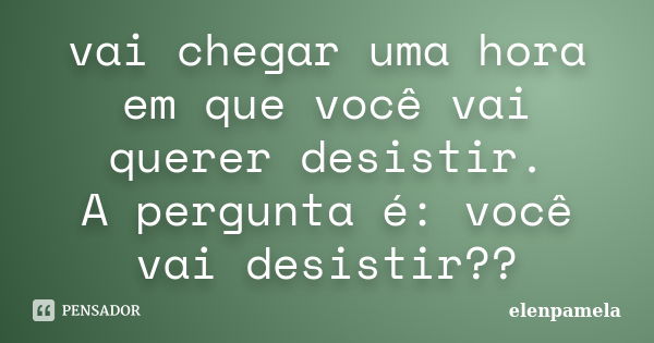 vai chegar uma hora em que você vai querer desistir. A pergunta é: você vai desistir??... Frase de elenpamela.