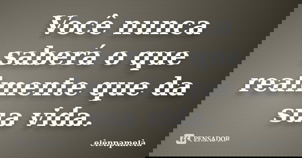Você nunca saberá o que realmente que da sua vida.... Frase de elenpamela.