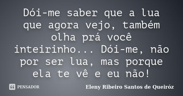 Dói-me saber que a lua que agora vejo, também olha prá você inteirinho... Dói-me, não por ser lua, mas porque ela te vê e eu não!... Frase de Eleny Ribeiro Santos de Queiróz.