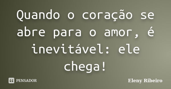 Quando o coração se abre para o amor, é inevitável: ele chega!... Frase de Eleny Ribeiro.