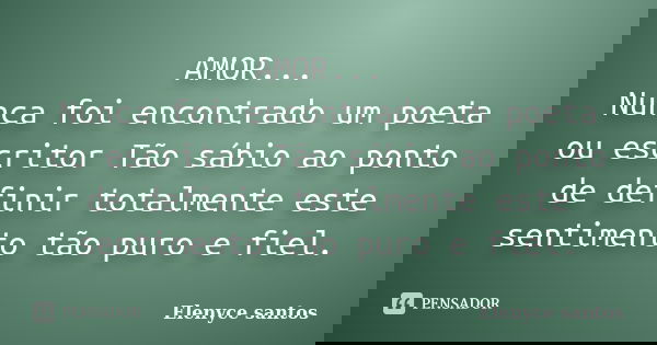AMOR... Nunca foi encontrado um poeta ou escritor Tão sábio ao ponto de definir totalmente este sentimento tão puro e fiel.... Frase de Elenyce santos.