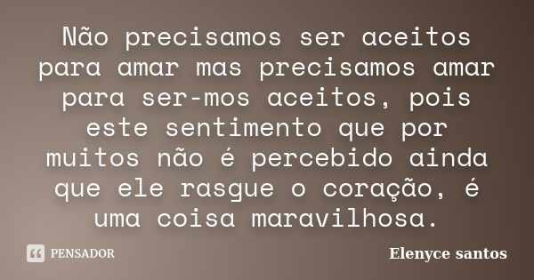 Não precisamos ser aceitos para amar mas precisamos amar para ser-mos aceitos, pois este sentimento que por muitos não é percebido ainda que ele rasgue o coraçã... Frase de Elenyce santos.