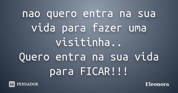 nao quero entra na sua vida para fazer uma visitinha.. Quero entra na sua vida para FICAR!!!... Frase de Eleonora.