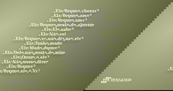 Ele:Porque choras? Ela:Porque amo? Ele:Porque ama? Ela:Porque gosto de alguém. Ele:Ele sabe? Ela:Não sei. Ele:Porque vc não diz par ele? Ela:Tenho medo. Ele:Med... Frase de Desconhecido.