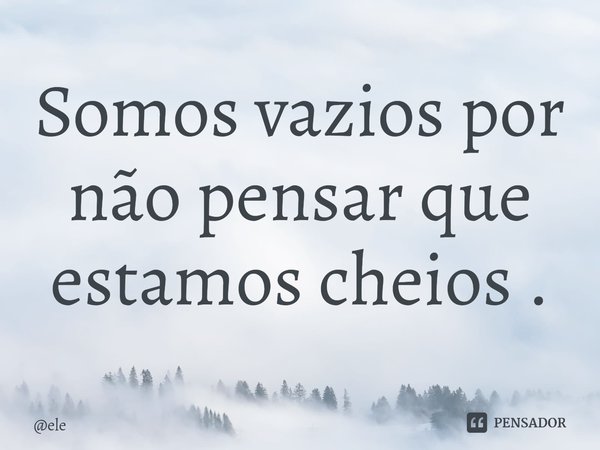 ⁠Somos vazios por não pensar que estamos cheios .... Frase de ele.