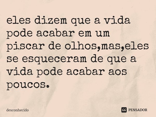 ⁠eles dizem que a vida pode acabar em um piscar de olhos,mas,eles se esqueceram de que a vida pode acabar aos poucos.