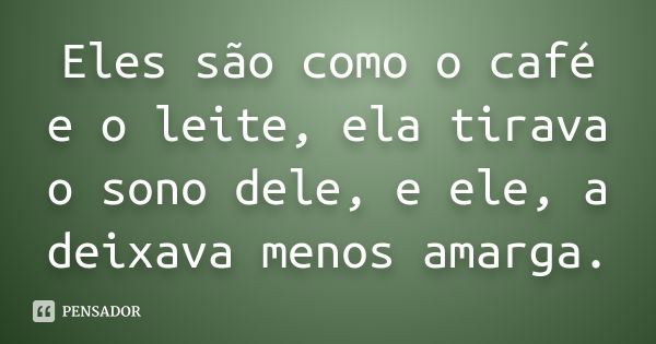 Eles são como o café e o leite, ela tirava o sono dele, e ele, a deixava menos amarga.