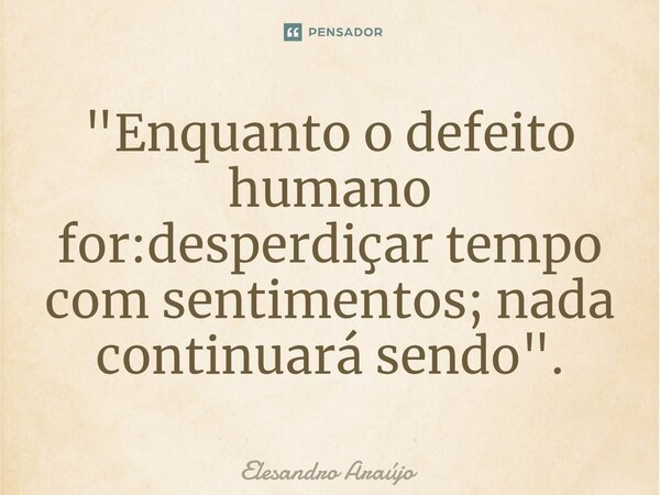 "⁠Enquanto o defeito humano for:desperdiçar tempo com sentimentos; nada continuará sendo".... Frase de Elesandro Araújo.