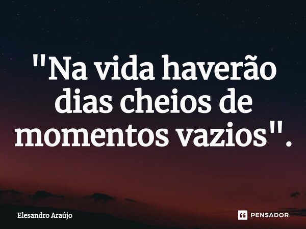 "⁠Na vida haverão dias cheios de momentos vazios".... Frase de Elesandro Araújo.