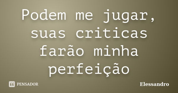 Podem me jugar, suas criticas farão minha perfeição... Frase de Elessandro.