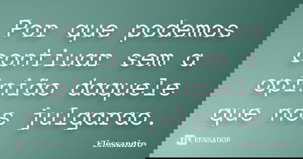 Por que podemos contiuar sem a opinião daquele que nos julgarao.... Frase de Elessandro.