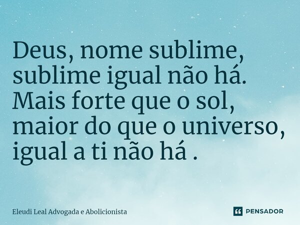 ⁠Deus, nome sublime, sublime igual não há. Mais forte que o sol, maior do que o universo, igual a ti não há.... Frase de Eleudi Leal Advogada e Abolicionista.