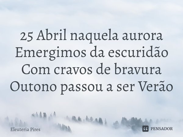 ⁠25 Abril naquela aurora
Emergimos da escuridão
Com cravos de bravura
Outono passou a ser Verão... Frase de Eleutéria Pires.