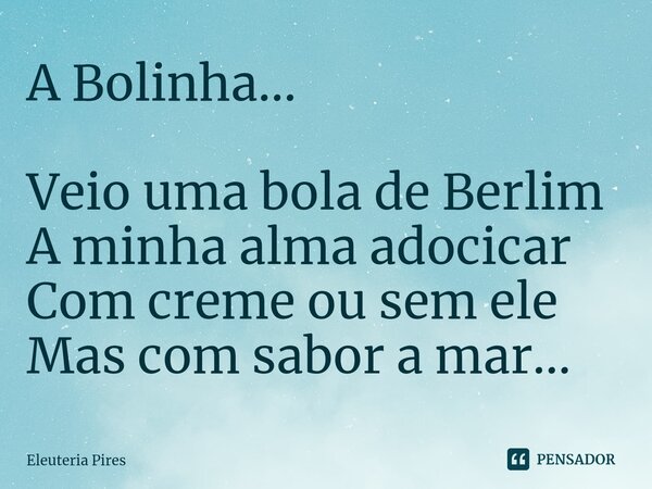 A Bolinha... ⁠Veio uma bola de Berlim A minha alma adocicar Com creme ou sem ele Mas com sabor a mar...... Frase de Eleutéria Pires.