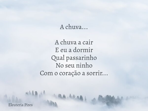 A chuva... A chuva a cair E eu a dormir Qual passarinho No seu ninho Com o coração a sorrir...... Frase de Eleuteria Pires.