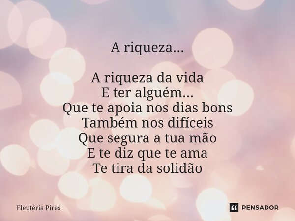 ⁠A riqueza... A riqueza da vida E ter alguém... Que te apoia nos dias bons Também nos difíceis Que segura a tua mão E te diz que te ama Te tira da solidão... Frase de Eleutéria Pires.