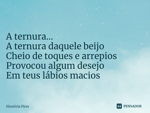 ⁠A ternura... A ternura daquele beijo
Cheio de toques e arrepios
Provocou algum desejo
Em teus lábios macios... Frase de Eleutéria Pires.