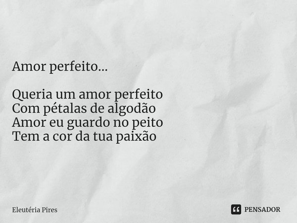 ⁠Amor perfeito... Queria um amor perfeito
Com pétalas de algodão
Amor eu guardo no peito
Tem a cor da tua paixão... Frase de Eleutéria Pires.