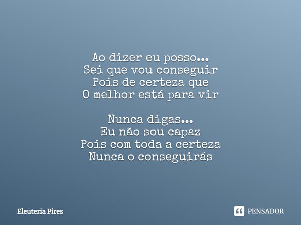 ⁠Ao dizer eu posso...
Sei que vou conseguir
Pois de certeza que
O melhor está para vir Nunca digas...
Eu não sou capaz
Pois com toda a certeza
Nunca o conseguir... Frase de Eleutéria Pires.