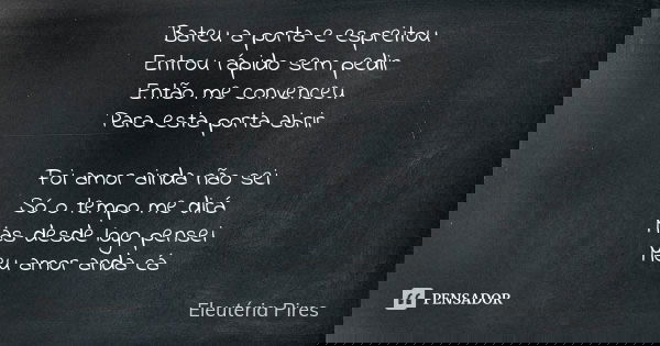 Bateu a porta e espreitou Entrou rápido sem pedir Então me convenceu Para esta porta abrir Foi amor ainda não sei Só o tempo me dirá Mas desde logo pensei Meu a... Frase de Eleutéria Pires.