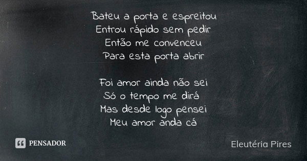 Bateu a porta e espreitou Entrou rápido sem pedir Então me convenceu Para esta porta abrir Foi amor ainda não sei Só o tempo me dirá Mas desde logo pensei Meu a... Frase de Eleutéria Pires.