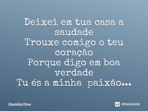 ⁠Deixei em tua casa a saudade Trouxe comigo o teu coração Porque digo em boa verdade Tu és a minha paixão...... Frase de Eleutéria Pires.