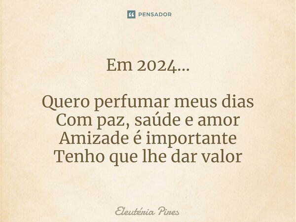 ⁠Em 2024... Quero perfumar meus dias Com paz, saúde e amor Amizade é importante Tenho que lhe dar valor... Frase de Eleutéria Pires.