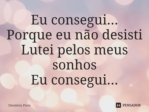 ⁠Eu consegui...
Porque eu não desisti
Lutei pelos meus sonhos
Eu consegui...... Frase de Eleutéria Pires.