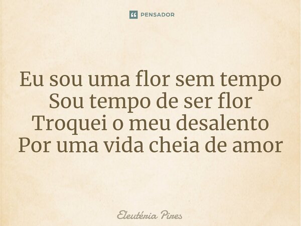 Eu sou uma flor sem tempo Sou tempo de ser flor Troquei o meu desalento Por uma vida cheia de amor... Frase de Eleutéria Pires.