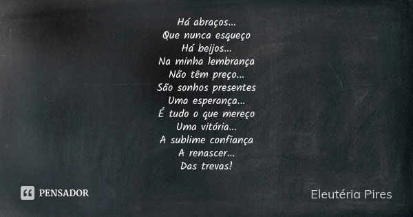 Há abraços... Que nunca esqueço Há beijos... Na minha lembrança Não têm preço... São sonhos presentes Uma esperança... É tudo o que mereço Uma vitória... A subl... Frase de Eleutéria Pires.